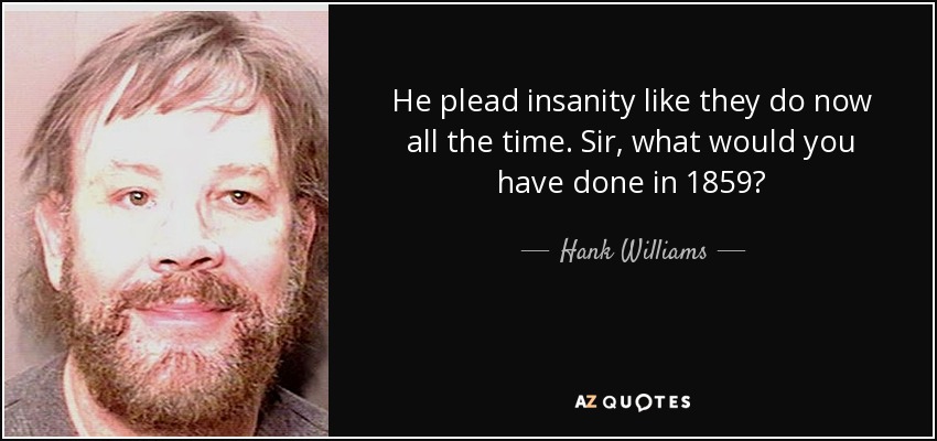 He plead insanity like they do now all the time. Sir, what would you have done in 1859? - Hank Williams, Jr.