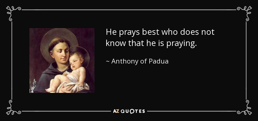 He prays best who does not know that he is praying. - Anthony of Padua