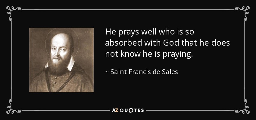 He prays well who is so absorbed with God that he does not know he is praying. - Saint Francis de Sales