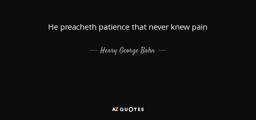 He preacheth patience that never knew pain - Henry George Bohn