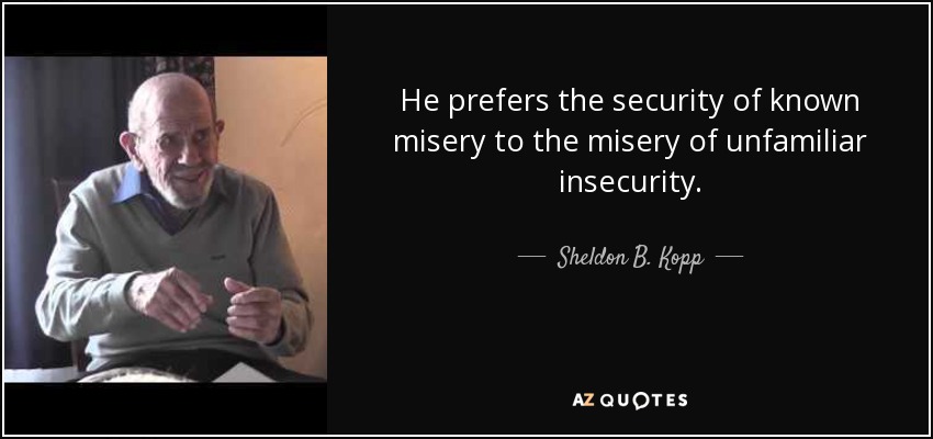 He prefers the security of known misery to the misery of unfamiliar insecurity. - Sheldon B. Kopp