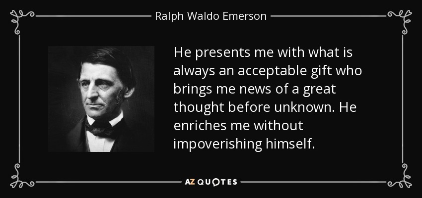 He presents me with what is always an acceptable gift who brings me news of a great thought before unknown. He enriches me without impoverishing himself. - Ralph Waldo Emerson