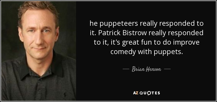 he puppeteers really responded to it. Patrick Bistrow really responded to it, it's great fun to do improve comedy with puppets. - Brian Henson