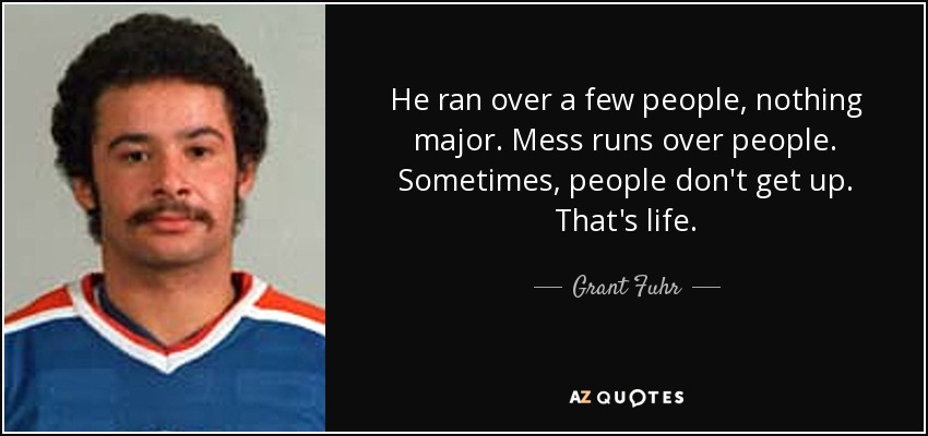 He ran over a few people, nothing major. Mess runs over people. Sometimes, people don't get up. That's life. - Grant Fuhr