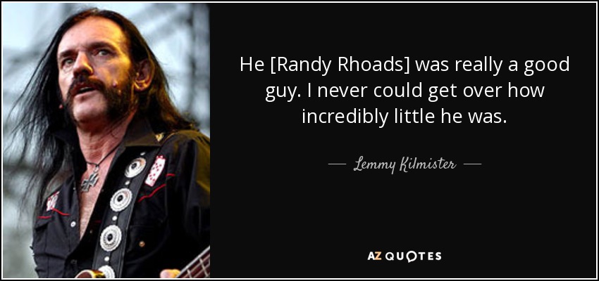 He [Randy Rhoads] was really a good guy. I never could get over how incredibly little he was. - Lemmy Kilmister