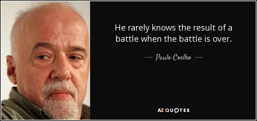 He rarely knows the result of a battle when the battle is over. - Paulo Coelho