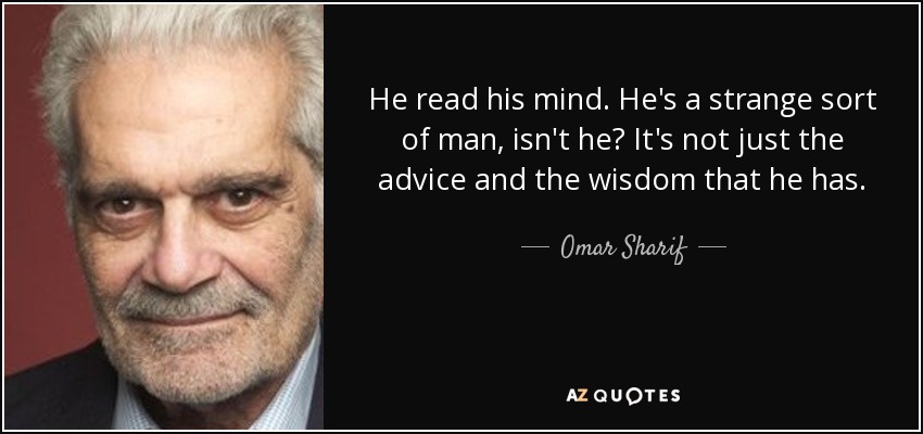 He read his mind. He's a strange sort of man, isn't he? It's not just the advice and the wisdom that he has. - Omar Sharif