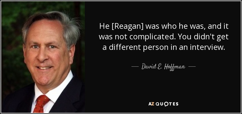 He [Reagan] was who he was, and it was not complicated. You didn't get a different person in an interview. - David E. Hoffman