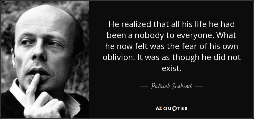 He realized that all his life he had been a nobody to everyone. What he now felt was the fear of his own oblivion. It was as though he did not exist. - Patrick Süskind