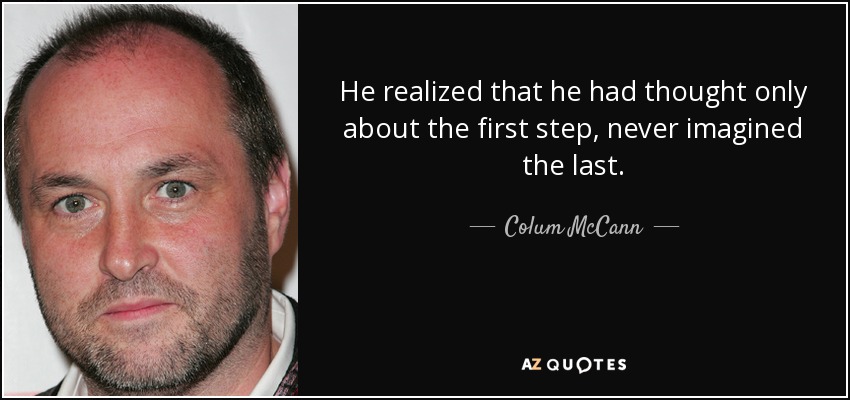 He realized that he had thought only about the first step, never imagined the last. - Colum McCann