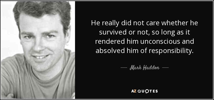 He really did not care whether he survived or not, so long as it rendered him unconscious and absolved him of responsibility. - Mark Haddon