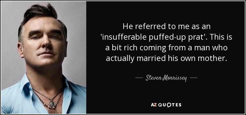 He referred to me as an 'insufferable puffed-up prat'. This is a bit rich coming from a man who actually married his own mother. - Steven Morrissey