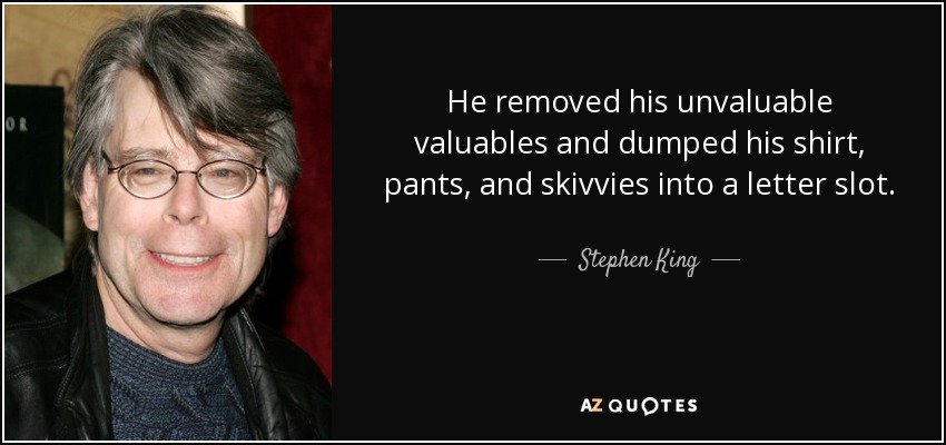 He removed his unvaluable valuables and dumped his shirt, pants, and skivvies into a letter slot. - Stephen King
