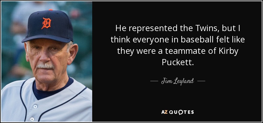He represented the Twins , but I think everyone in baseball felt like they were a teammate of Kirby Puckett. - Jim Leyland