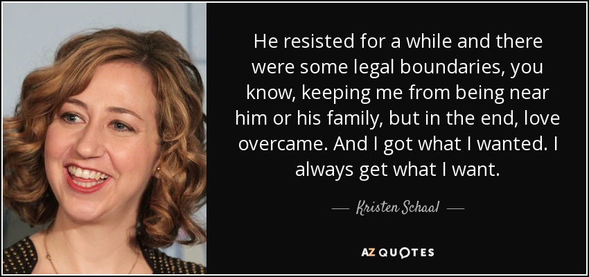 He resisted for a while and there were some legal boundaries, you know, keeping me from being near him or his family, but in the end, love overcame. And I got what I wanted. I always get what I want. - Kristen Schaal