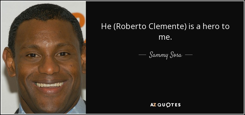 He (Roberto Clemente) is a hero to me. - Sammy Sosa