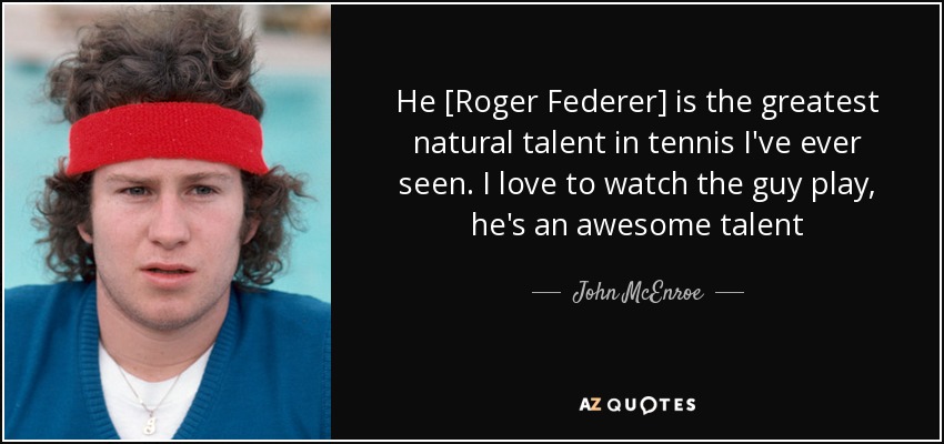 He [Roger Federer] is the greatest natural talent in tennis I've ever seen. I love to watch the guy play, he's an awesome talent - John McEnroe