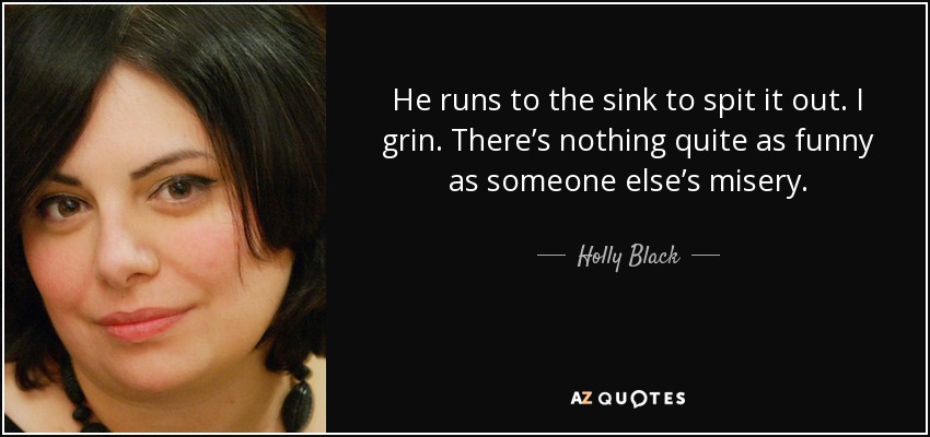 He runs to the sink to spit it out. I grin. There’s nothing quite as funny as someone else’s misery. - Holly Black
