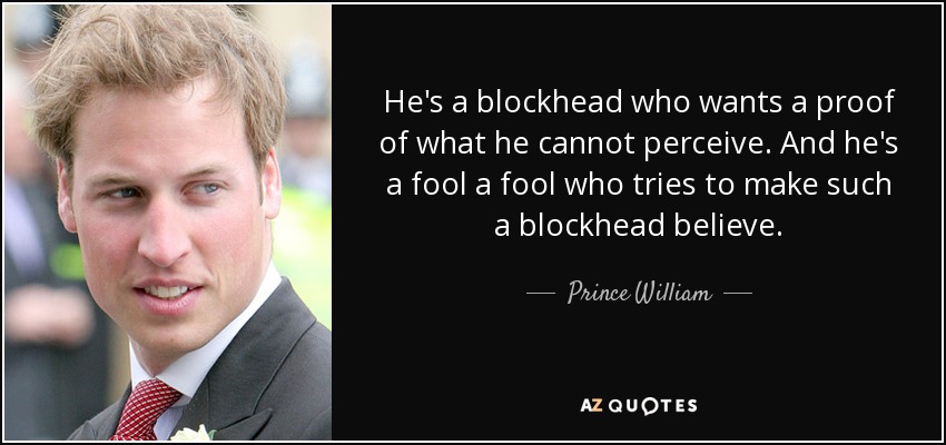 He's a blockhead who wants a proof of what he cannot perceive. And he's a fool a fool who tries to make such a blockhead believe. - Prince William