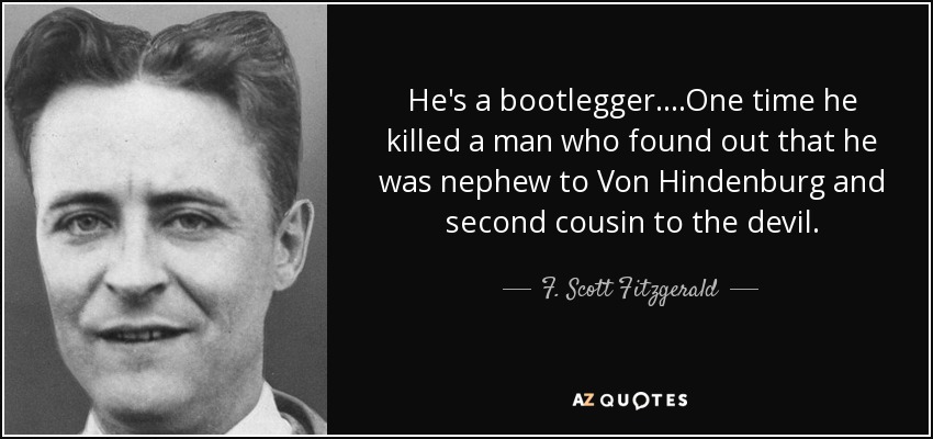 He's a bootlegger....One time he killed a man who found out that he was nephew to Von Hindenburg and second cousin to the devil. - F. Scott Fitzgerald