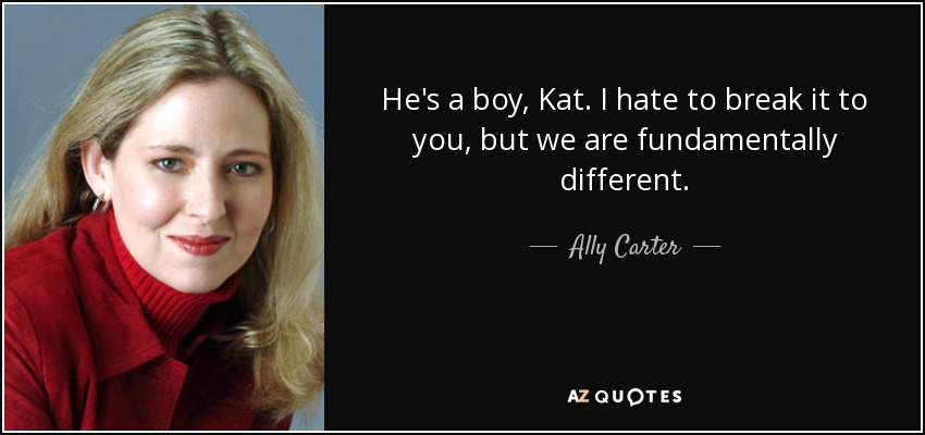 He's a boy, Kat. I hate to break it to you, but we are fundamentally different. - Ally Carter