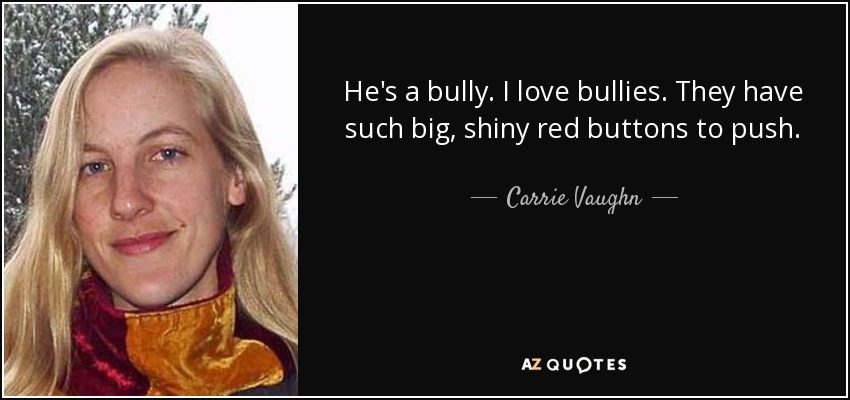 He's a bully. I love bullies. They have such big, shiny red buttons to push. - Carrie Vaughn