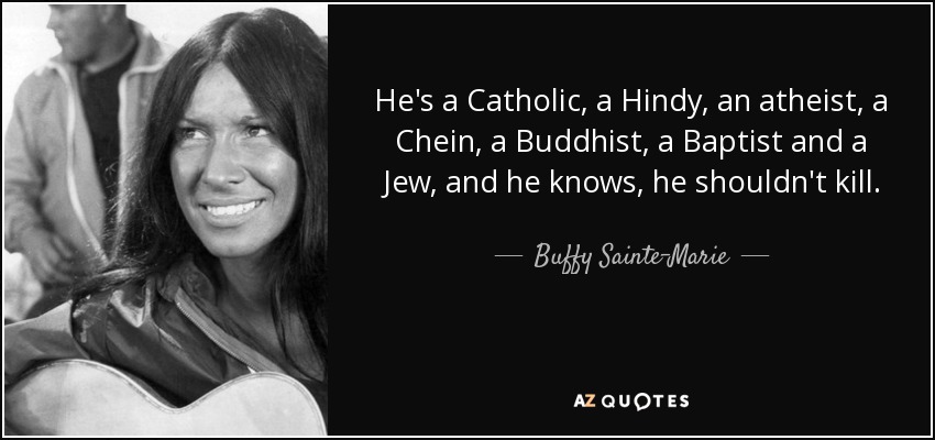 He's a Catholic, a Hindy, an atheist, a Chein, a Buddhist, a Baptist and a Jew, and he knows, he shouldn't kill. - Buffy Sainte-Marie
