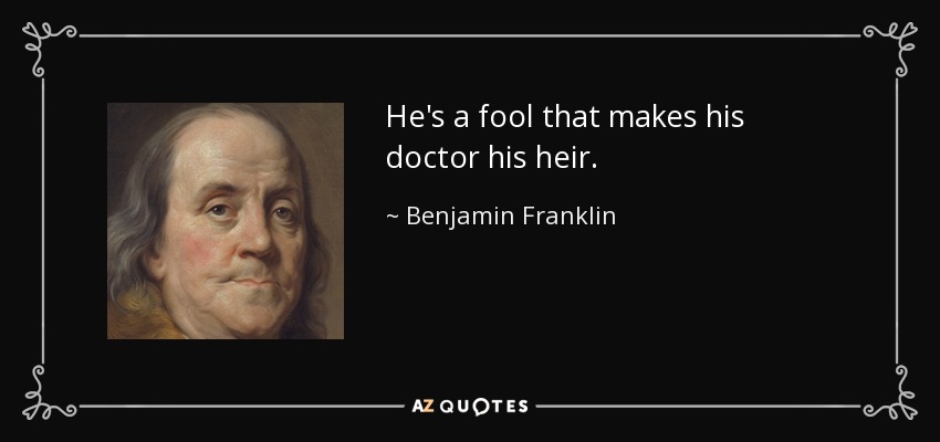 He's a fool that makes his doctor his heir. - Benjamin Franklin