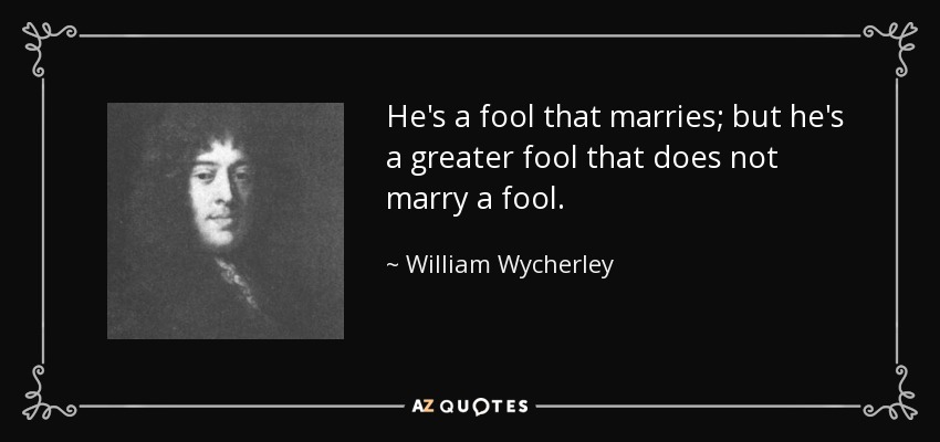 He's a fool that marries; but he's a greater fool that does not marry a fool. - William Wycherley