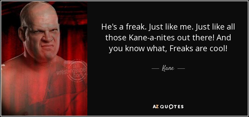 He's a freak. Just like me. Just like all those Kane-a-nites out there! And you know what, Freaks are cool! - Kane
