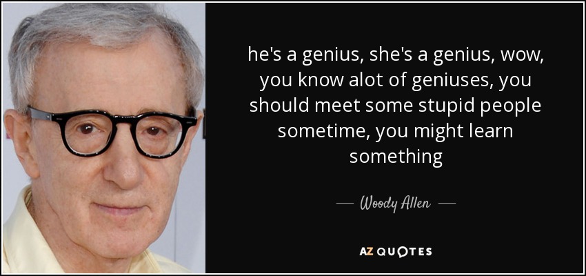 he's a genius, she's a genius, wow, you know alot of geniuses, you should meet some stupid people sometime, you might learn something - Woody Allen