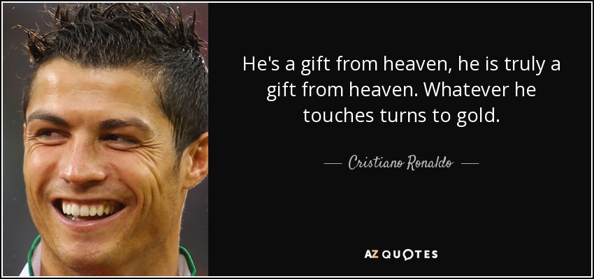 He's a gift from heaven, he is truly a gift from heaven. Whatever he touches turns to gold. - Cristiano Ronaldo