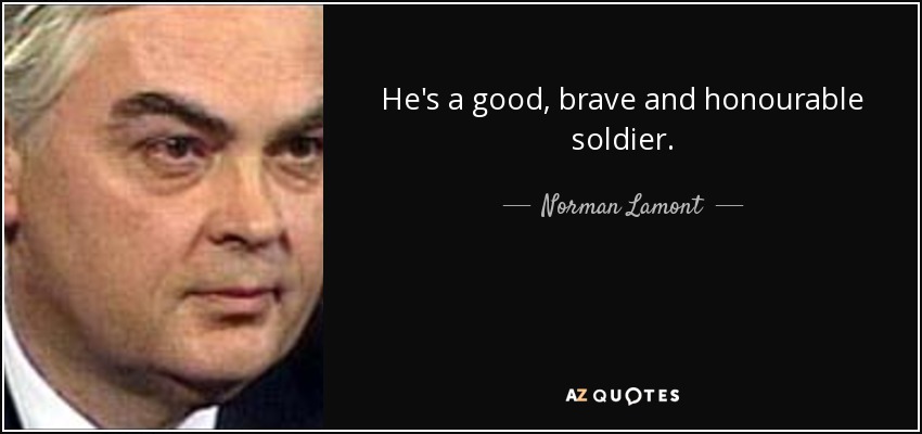 He's a good, brave and honourable soldier. - Norman Lamont