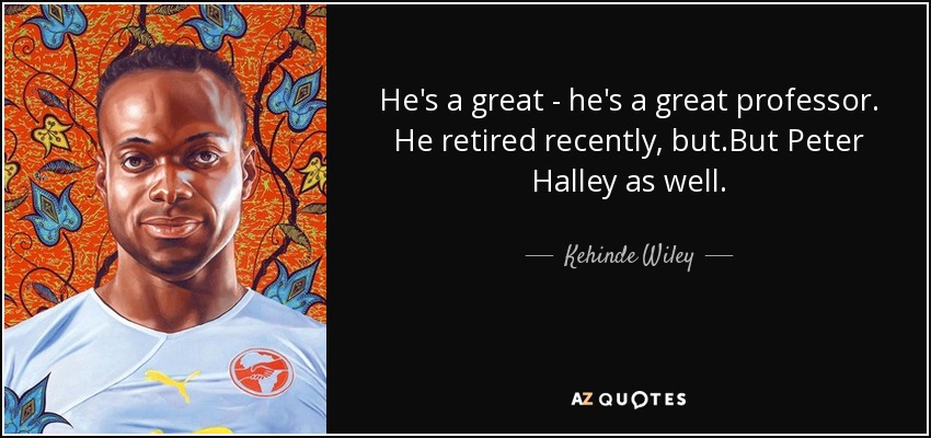 He's a great - he's a great professor. He retired recently, but.But Peter Halley as well. - Kehinde Wiley