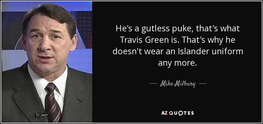 He's a gutless puke, that's what Travis Green is. That's why he doesn't wear an Islander uniform any more. - Mike Milbury
