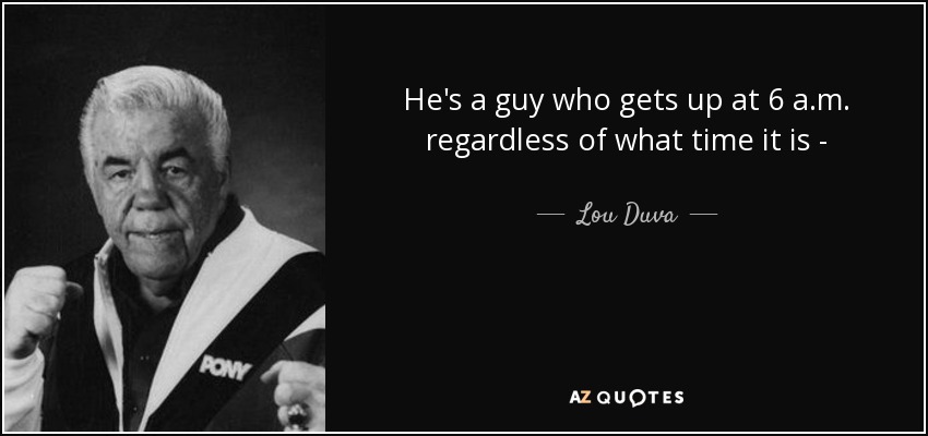 He's a guy who gets up at 6 a.m. regardless of what time it is - - Lou Duva