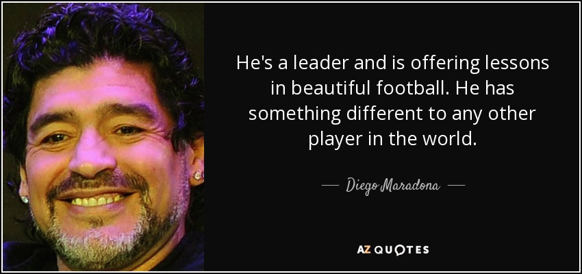 He's a leader and is offering lessons in beautiful football. He has something different to any other player in the world. - Diego Maradona