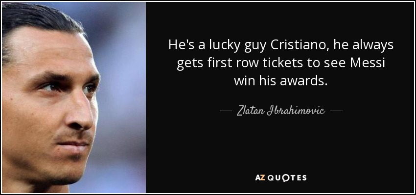 He's a lucky guy Cristiano, he always gets first row tickets to see Messi win his awards. - Zlatan Ibrahimovic