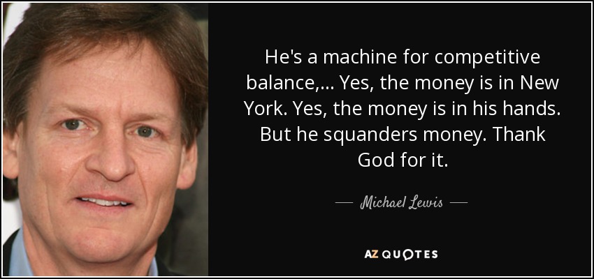 He's a machine for competitive balance, ... Yes, the money is in New York. Yes, the money is in his hands. But he squanders money. Thank God for it. - Michael Lewis