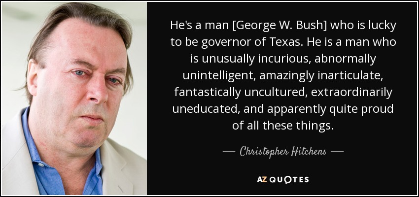 He's a man [George W. Bush] who is lucky to be governor of Texas. He is a man who is unusually incurious, abnormally unintelligent, amazingly inarticulate, fantastically uncultured, extraordinarily uneducated, and apparently quite proud of all these things. - Christopher Hitchens