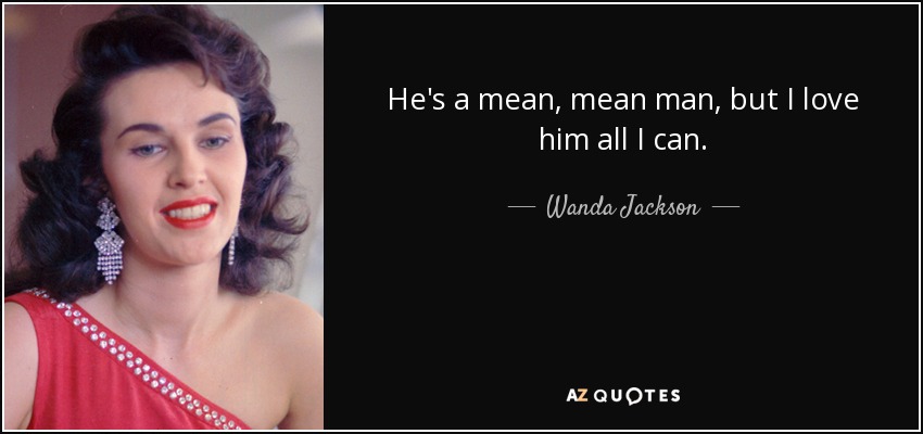 He's a mean, mean man, but I love him all I can. - Wanda Jackson