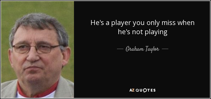 He's a player you only miss when he's not playing - Graham Taylor