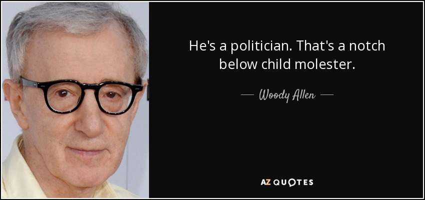He's a politician. That's a notch below child molester. - Woody Allen