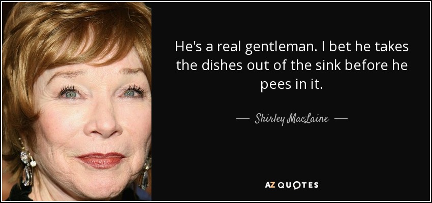 He's a real gentleman. I bet he takes the dishes out of the sink before he pees in it. - Shirley MacLaine