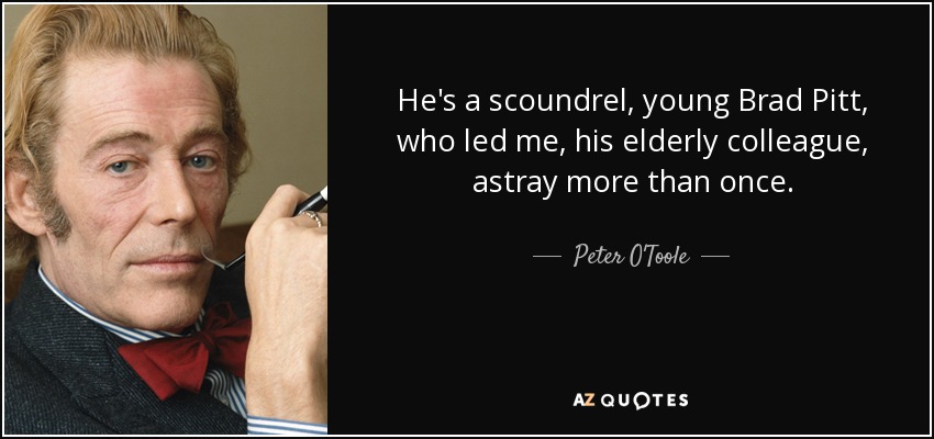 He's a scoundrel, young Brad Pitt, who led me, his elderly colleague, astray more than once. - Peter O'Toole