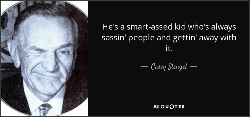 He's a smart-assed kid who's always sassin' people and gettin' away with it. - Casey Stengel