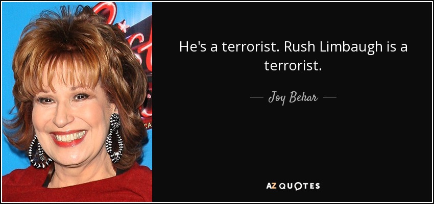 He's a terrorist. Rush Limbaugh is a terrorist. - Joy Behar