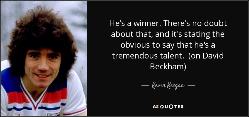 He's a winner. There's no doubt about that, and it's stating the obvious to say that he's a tremendous talent. (on David Beckham) - Kevin Keegan