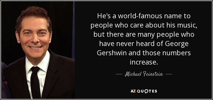 He's a world-famous name to people who care about his music, but there are many people who have never heard of George Gershwin and those numbers increase. - Michael Feinstein