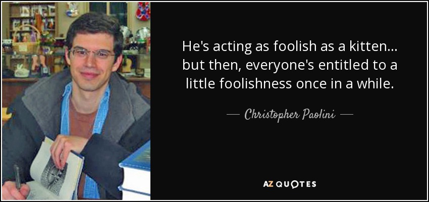 He's acting as foolish as a kitten... but then, everyone's entitled to a little foolishness once in a while. - Christopher Paolini
